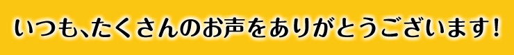 いつも、たくさんのお声をありがとうございます!