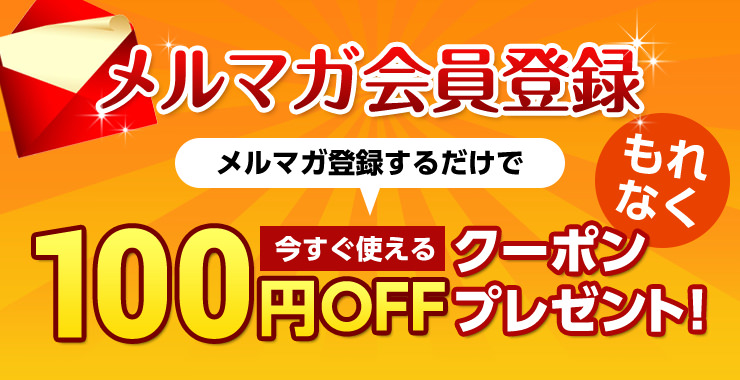 メルマガ会員登録 メルマガ登録するだけでもれなく今すぐ使える100円OFFクーポンプレゼント!