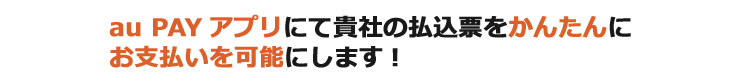 au PAYアプリにて貴社の払込票をかんたんにお支払いを可能にします!