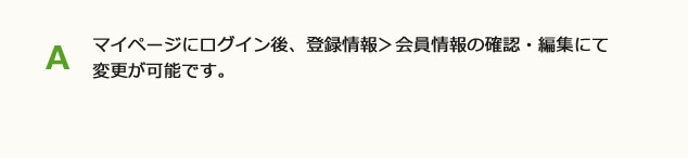 マイページにログイン後、登録情報＞会員情報の確認・編集にて変更が可能です。