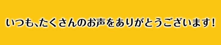 いつもたくさんの、お声ありがとうございます。